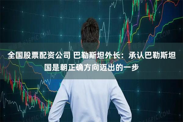 全国股票配资公司 巴勒斯坦外长：承认巴勒斯坦国是朝正确方向迈出的一步