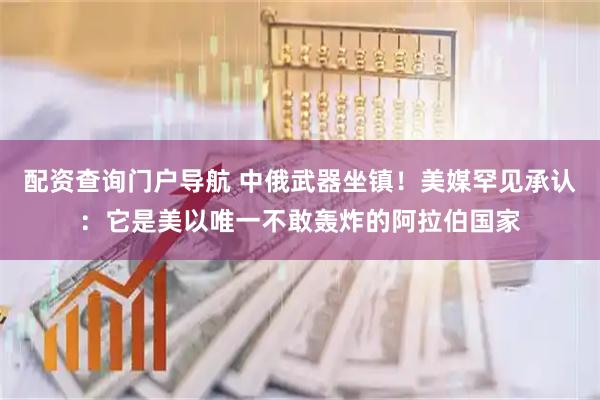 配资查询门户导航 中俄武器坐镇！美媒罕见承认：它是美以唯一不敢轰炸的阿拉伯国家