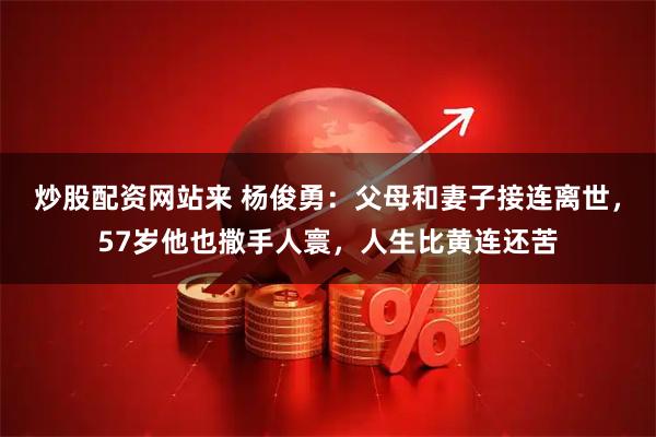 炒股配资网站来 杨俊勇：父母和妻子接连离世，57岁他也撒手人寰，人生比黄连还苦