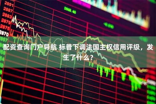 配资查询门户导航 标普下调法国主权信用评级，发生了什么？