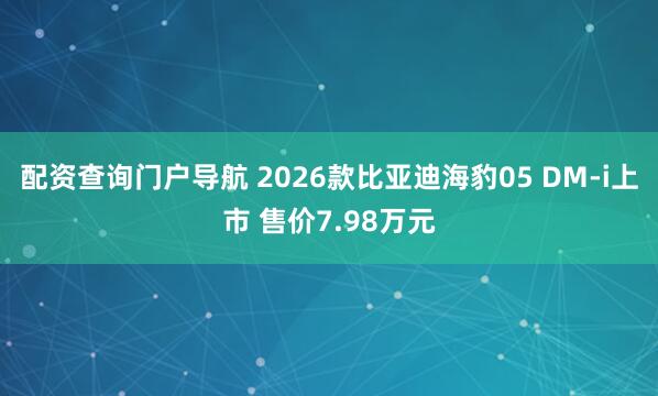 配资查询门户导航 2026款比亚迪海豹05 DM-i上市 售价7.98万元