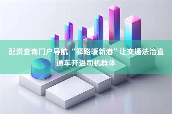 配资查询门户导航 “驿路暖新港”让交通法治直通车开进司机群体