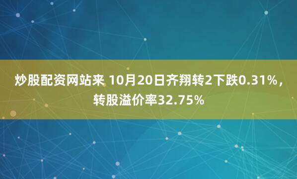 炒股配资网站来 10月20日齐翔转2下跌0.31%，转股溢价率32.75%