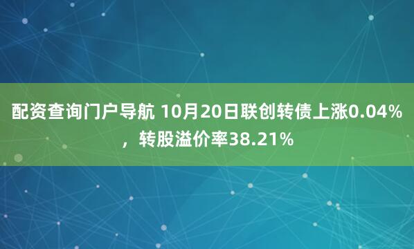 配资查询门户导航 10月20日联创转债上涨0.04%，转股溢价率38.21%