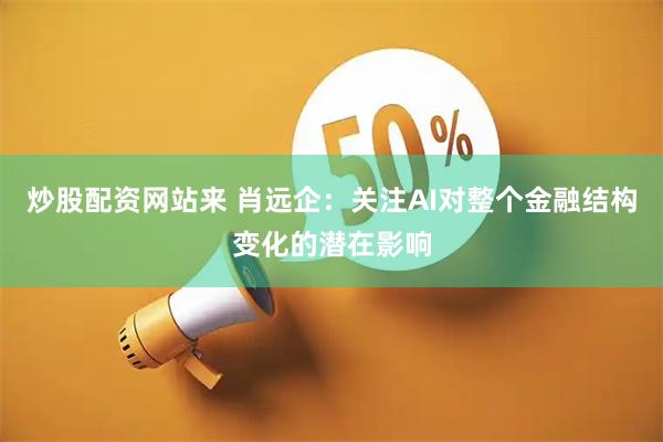 炒股配资网站来 肖远企：关注AI对整个金融结构变化的潜在影响