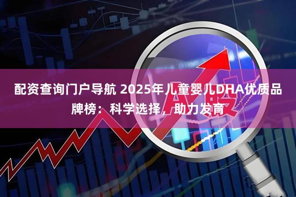 配资查询门户导航 2025年儿童婴儿DHA优质品牌榜：科学选择，助力发育