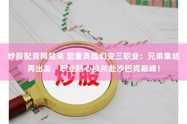 炒股配资网站来 盟重英雄幻变三职业：兄弟集结再出发，职业随心换共赴沙巴克巅峰！