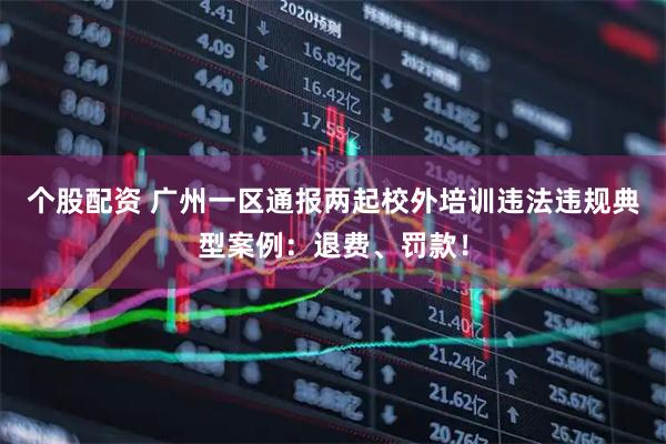 个股配资 广州一区通报两起校外培训违法违规典型案例：退费、罚款！
